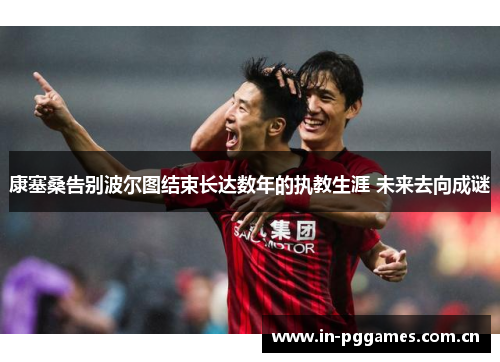 康塞桑告别波尔图结束长达数年的执教生涯 未来去向成谜